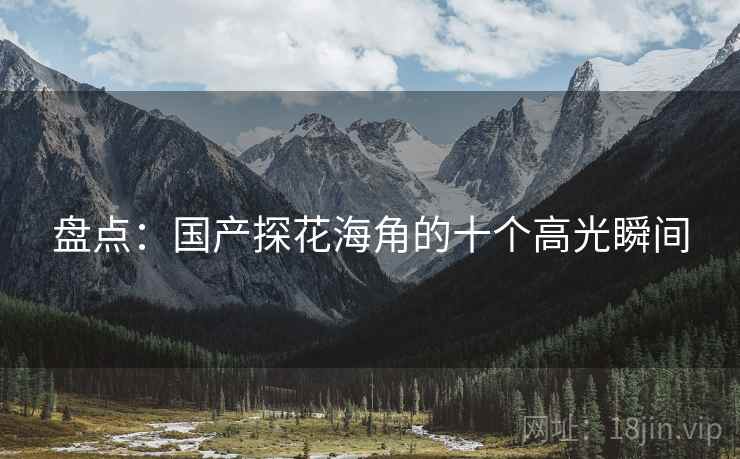 盘点：国产探花海角的十个高光瞬间