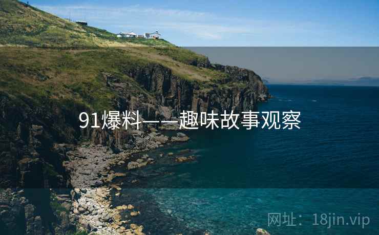 91爆料——趣味故事观察