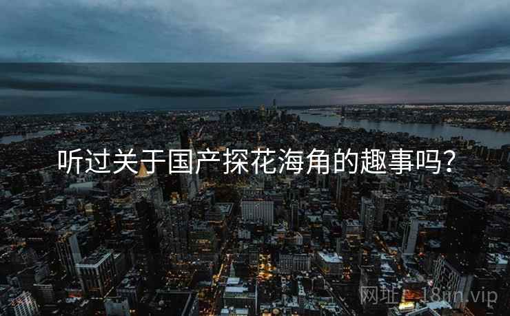 听过关于国产探花海角的趣事吗？
