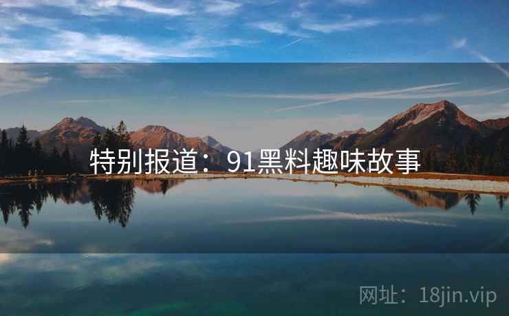 特别报道：91黑料趣味故事