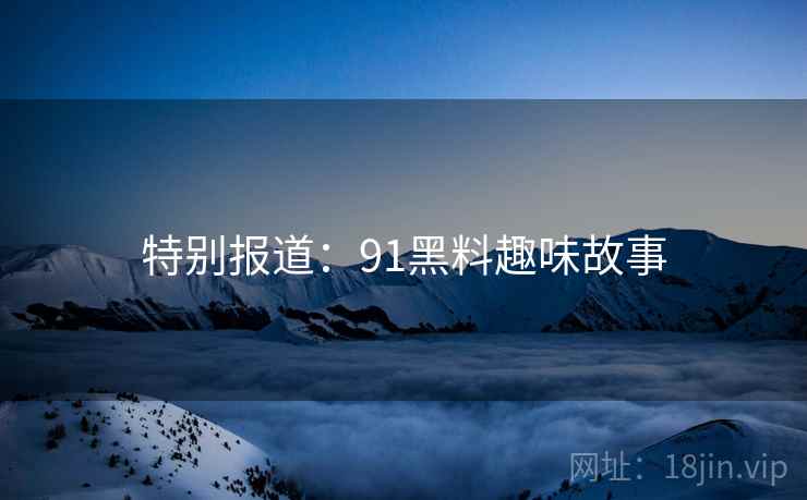 特别报道：91黑料趣味故事