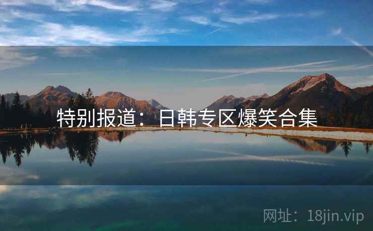 特别报道：日韩专区爆笑合集