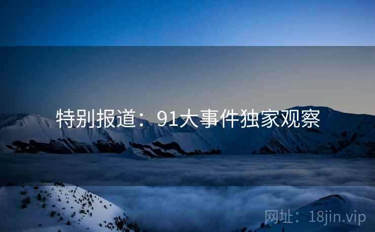 特别报道：91大事件独家观察