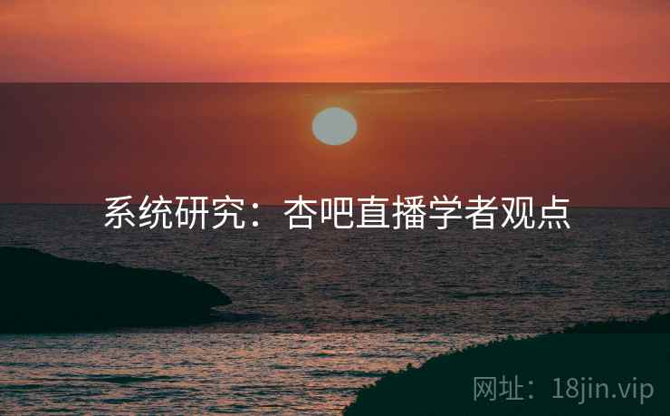 系统研究：杏吧直播学者观点