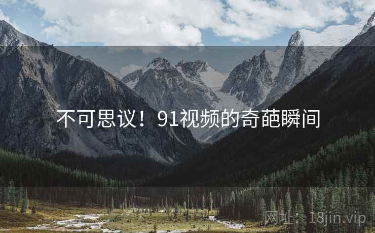 不可思议！91视频的奇葩瞬间