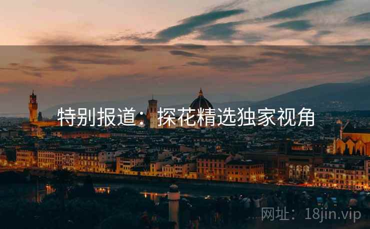 特别报道：探花精选独家视角