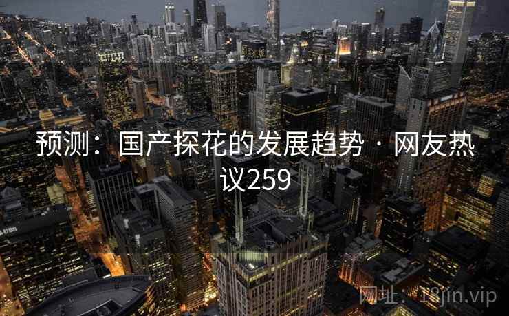 预测：国产探花的发展趋势 · 网友热议259