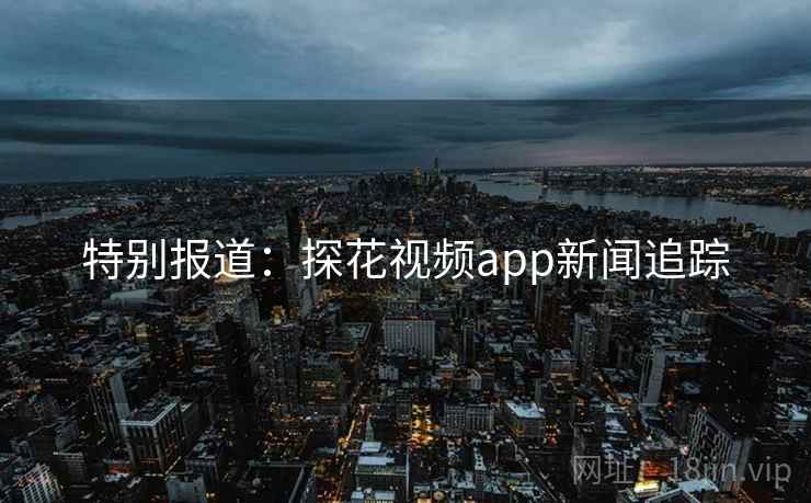 特别报道：探花视频app新闻追踪