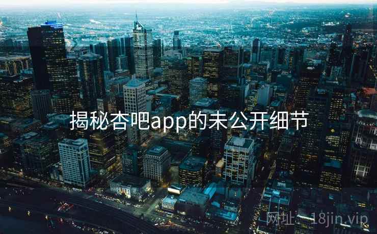 揭秘杏吧app的未公开细节 揭秘杏吧app的未公开细节