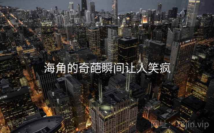 海角的奇葩瞬间让人笑疯