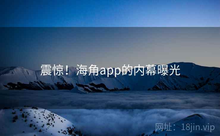 震惊！海角app的内幕曝光