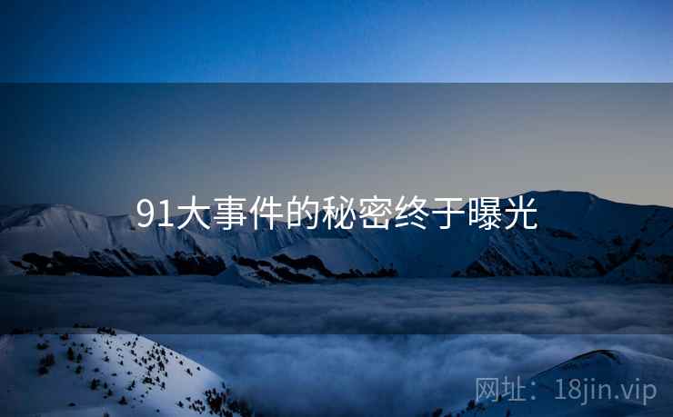91大事件的秘密终于曝光 91大事件的秘密终于曝光