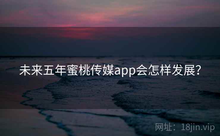 未来五年蜜桃传媒app会怎样发展?