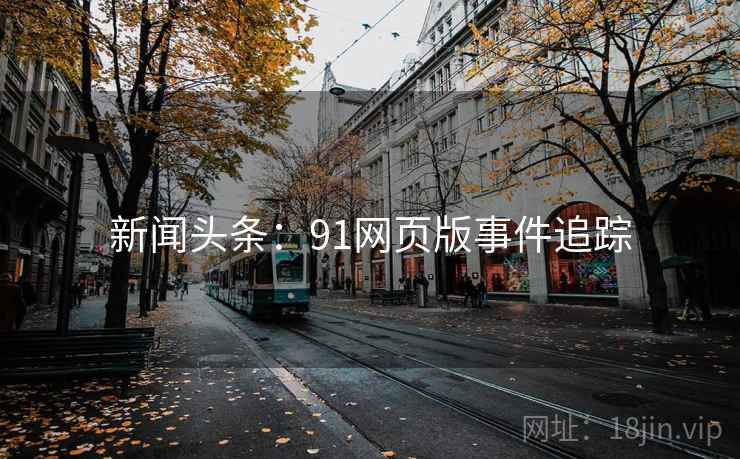 新闻头条：91网页版事件追踪