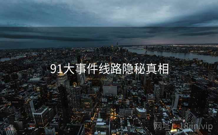 91大事件线路隐秘真相 91大事件线路隐秘真相