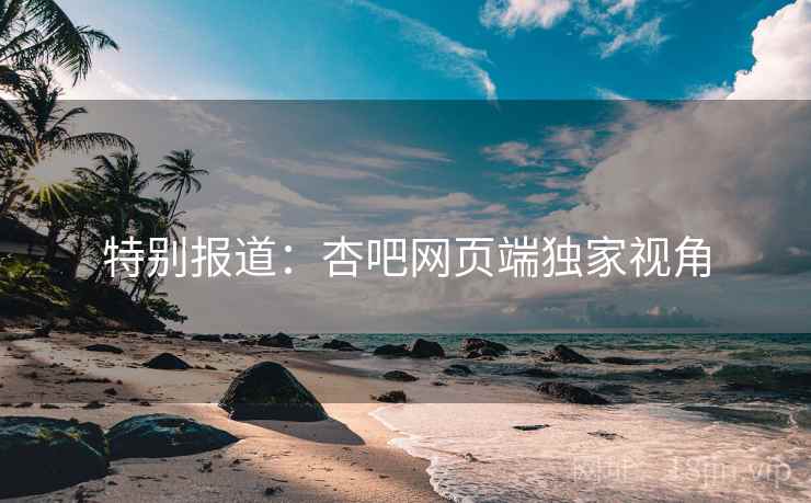 特别报道:杏吧网页端独家视角