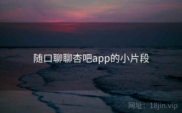 随口聊聊杏吧app的小片段 随口聊聊杏吧app的小片段