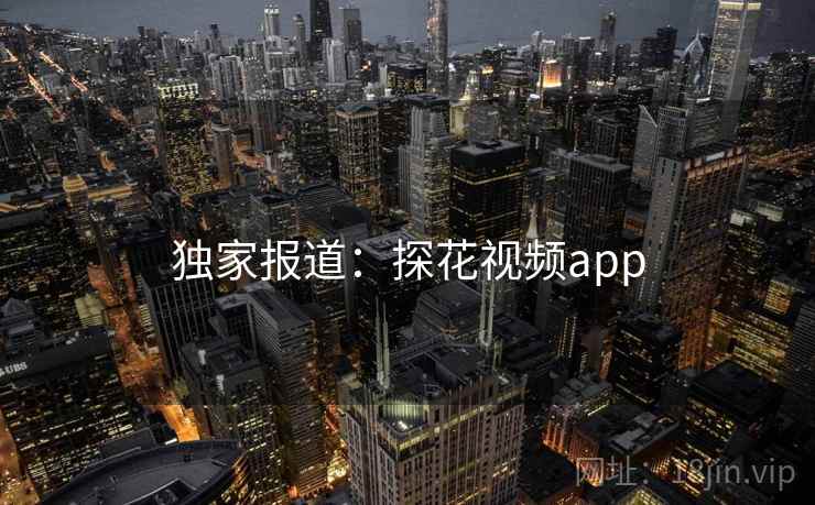 独家报道:探花视频app 独家报道:探花视频app