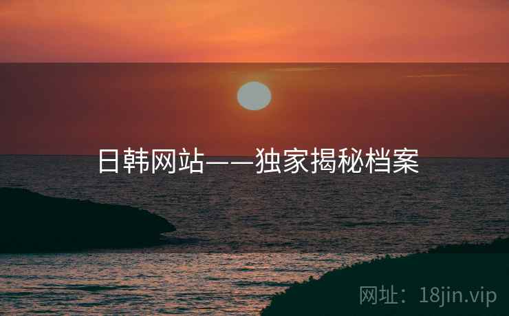 日韩网站——独家揭秘档案