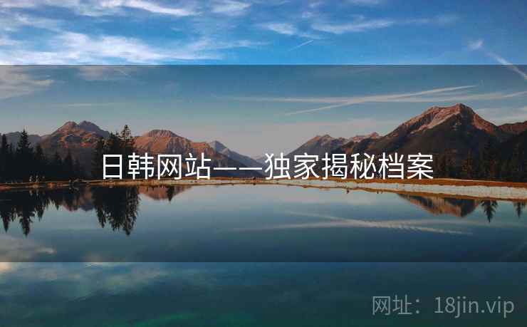 日韩网站——独家揭秘档案 日韩网站——独家揭秘档案