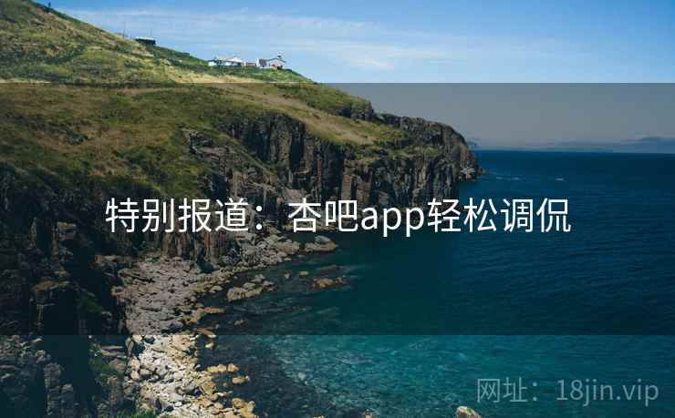 特别报道:杏吧app轻松调侃 特别报道:杏吧app轻松调侃
