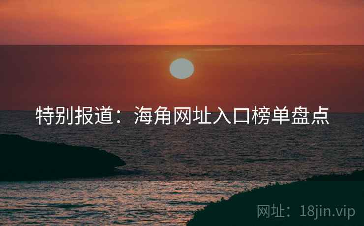 特别报道:海角网址入口榜单盘点