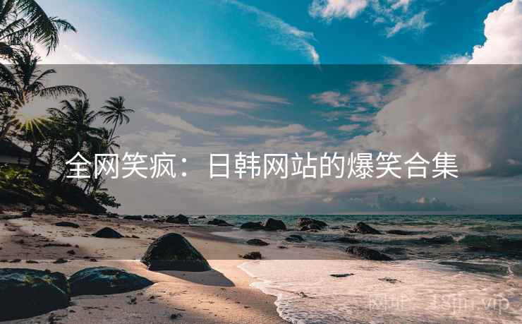 全网笑疯:日韩网站的爆笑合集