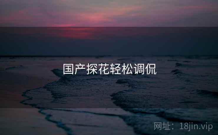 国产探花轻松调侃