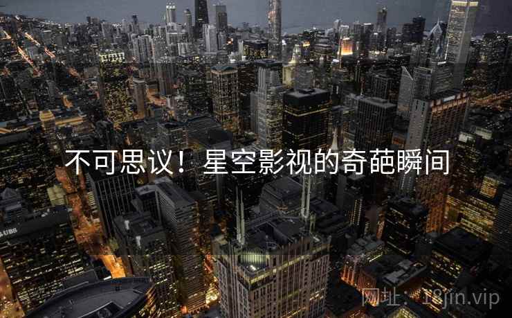 不可思议!星空影视的奇葩瞬间