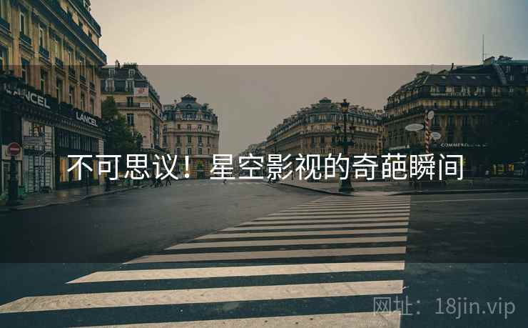 不可思议!星空影视的奇葩瞬间 不可思议!星空影视的奇葩瞬间