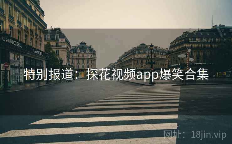 特别报道:探花视频app爆笑合集