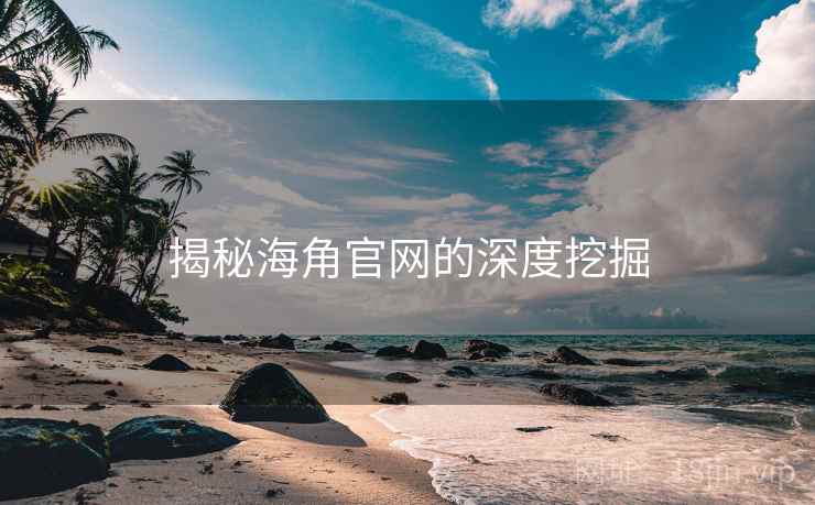 揭秘海角官网的深度挖掘 揭秘海角官网的深度挖掘