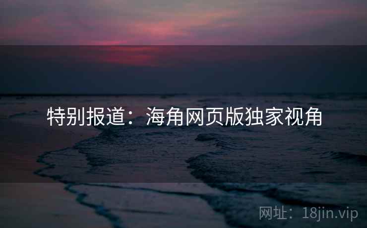 特别报道:海角网页版独家视角 特别报道:海角网页版独家视角