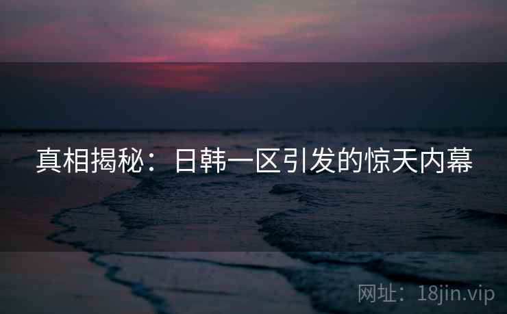真相揭秘：日韩一区引发的惊天内幕