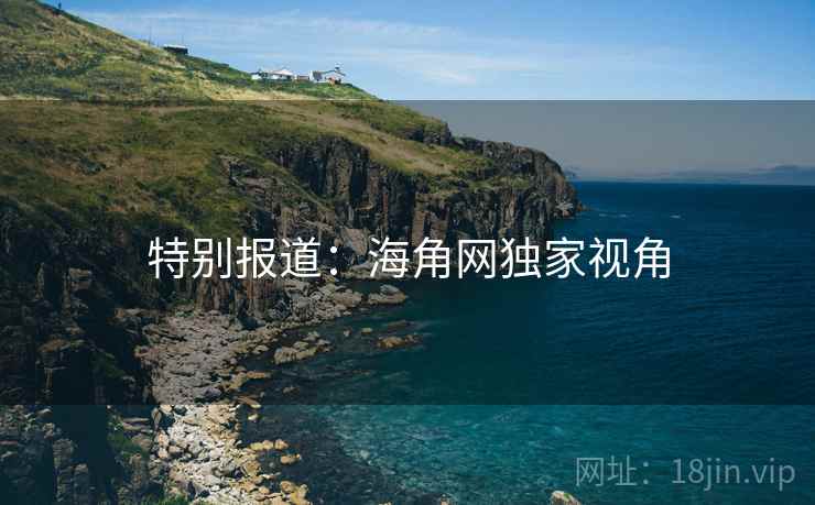 特别报道:海角网独家视角 特别报道:海角网独家视角