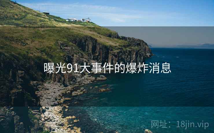 曝光91大事件的爆炸消息 曝光91大事件的爆炸消息