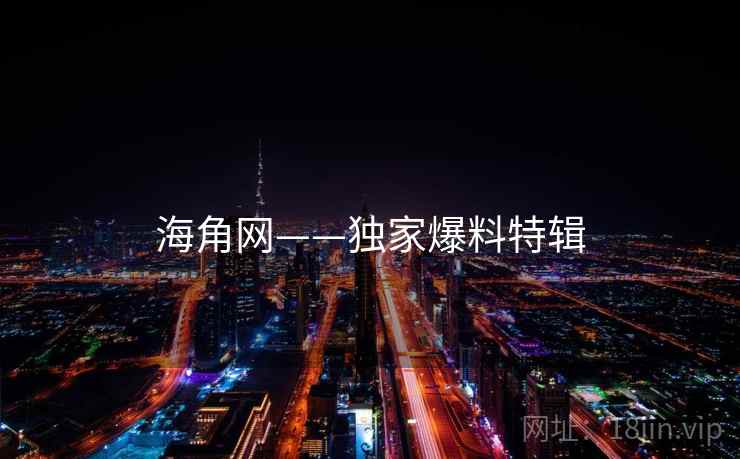 海角网——独家爆料特辑 海角网——独家爆料特辑
