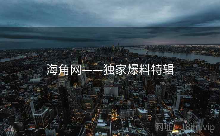 海角网——独家爆料特辑