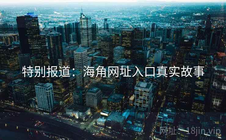 特别报道:海角网址入口真实故事