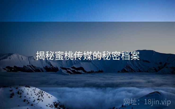 揭秘蜜桃传媒的秘密档案 揭秘蜜桃传媒的秘密档案