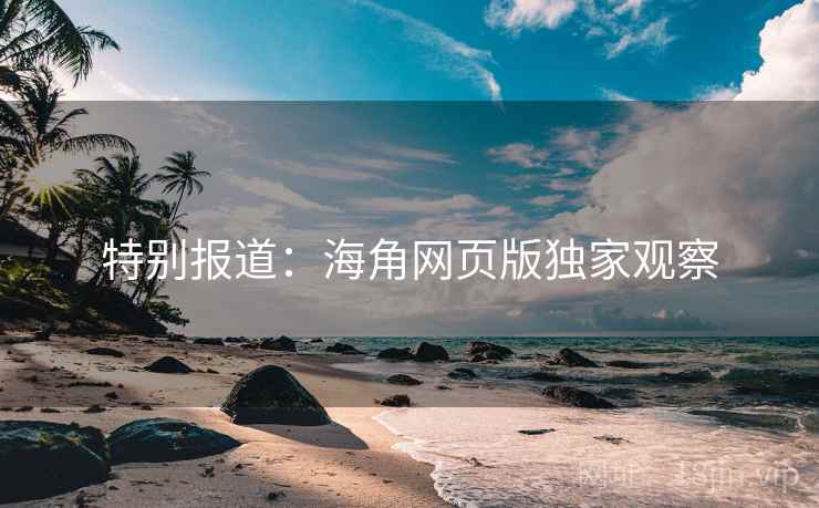 特别报道:海角网页版独家观察 特别报道:海角网页版独家观察